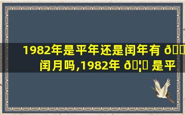 1982年是平年还是闰年有 🌺 闰月吗,1982年 🦄 是平年还是闰年有闰月吗怎么算